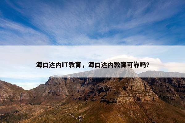 海口达内IT教育，海口达内教育可靠吗?
