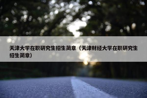 天津大学在职研究生招生简章（天津财经大学在职研究生招生简章）