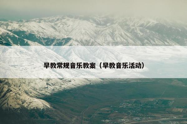 早教常规音乐教案（早教音乐活动）