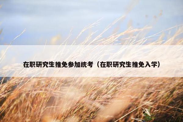 在职研究生推免参加统考（在职研究生推免入学）