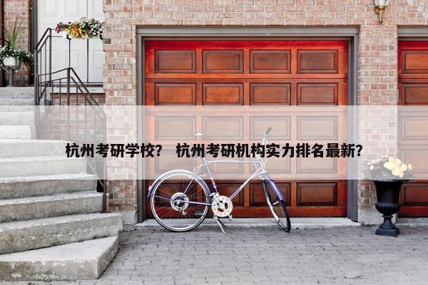杭州考研学校？ 杭州考研机构实力排名最新？