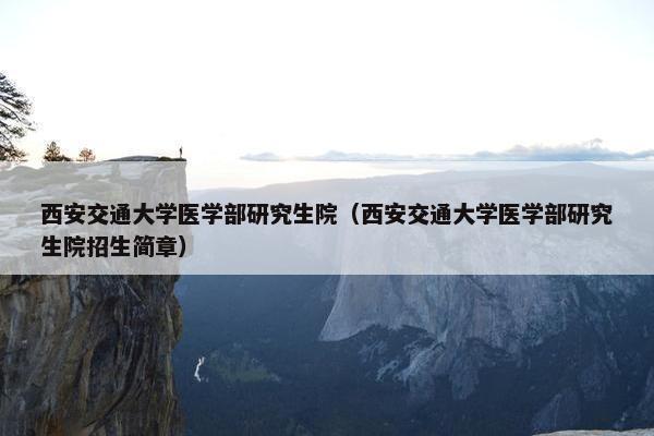 西安交通大学医学部研究生院（西安交通大学医学部研究生院招生简章）