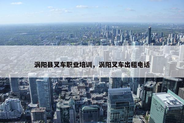 涡阳县叉车职业培训，涡阳叉车出租电话