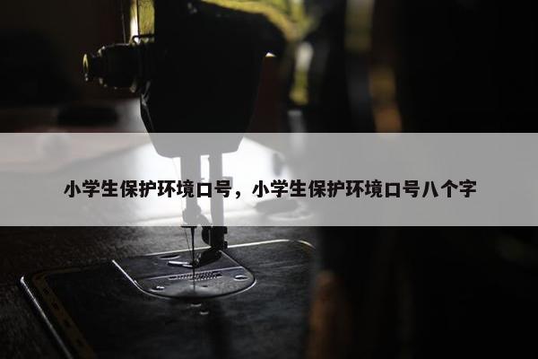 小学生保护环境口号，小学生保护环境口号八个字