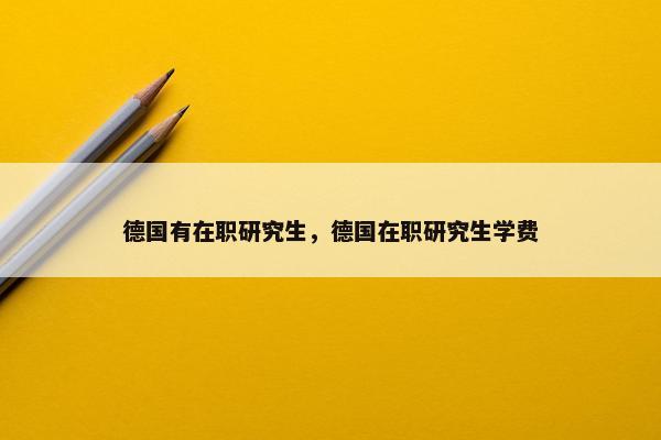 德国有在职研究生，德国在职研究生学费