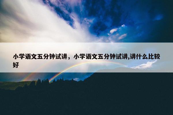 小学语文五分钟试讲，小学语文五分钟试讲,讲什么比较好