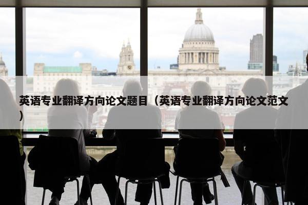 英语专业翻译方向论文题目（英语专业翻译方向论文范文）