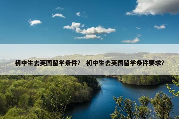 初中生去英国留学条件？ 初中生去英国留学条件要求？