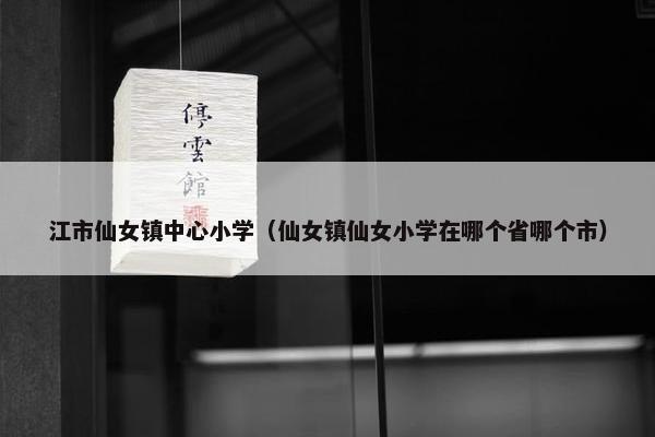 江市仙女镇中心小学（仙女镇仙女小学在哪个省哪个市）