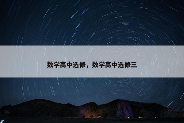 数学高中选修，数学高中选修三