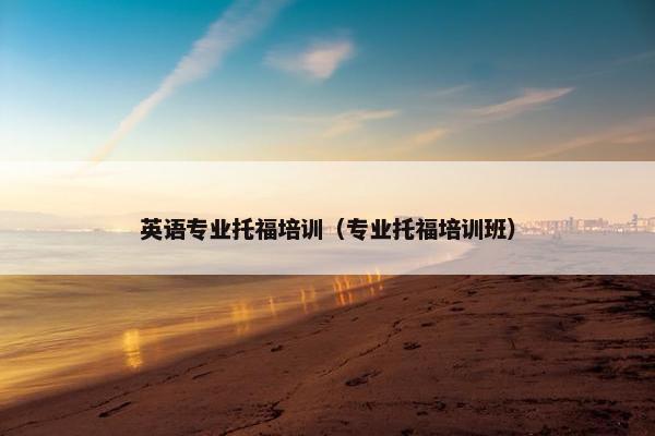 英语专业托福培训（专业托福培训班）