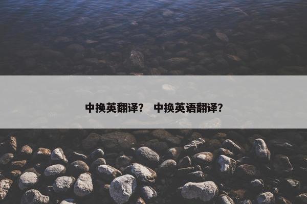 中换英翻译？ 中换英语翻译？