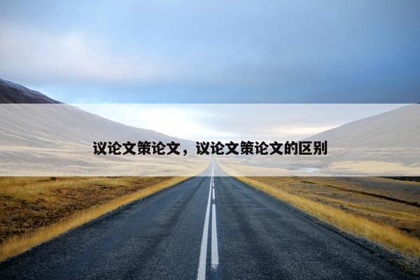 议论文策论文，议论文策论文的区别