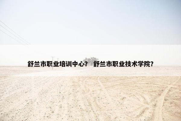舒兰市职业培训中心？ 舒兰市职业技术学院？