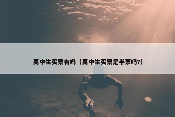 高中生买票有吗（高中生买票是半票吗?）