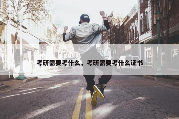考研需要考什么，考研需要考什么证书
