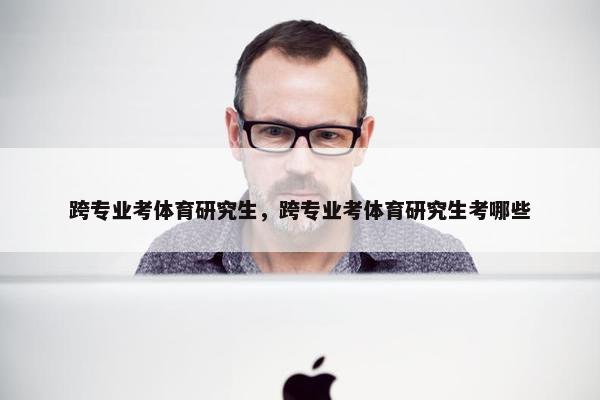 跨专业考体育研究生，跨专业考体育研究生考哪些