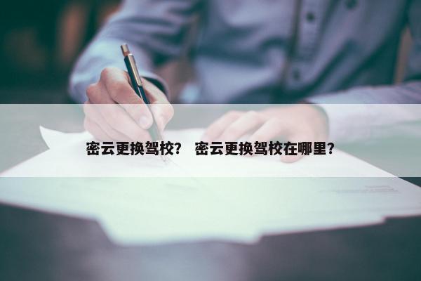 密云更换驾校？ 密云更换驾校在哪里？