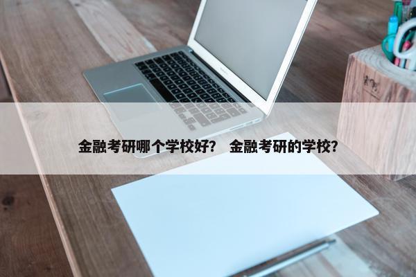 金融考研哪个学校好？ 金融考研的学校？