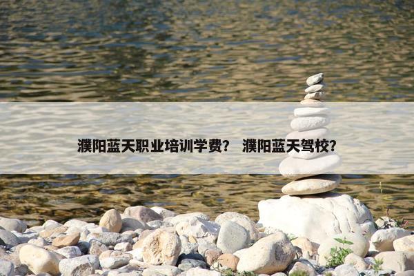 濮阳蓝天职业培训学费？ 濮阳蓝天驾校？