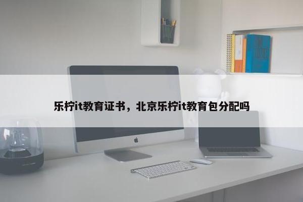 乐柠it教育证书，北京乐柠it教育包分配吗