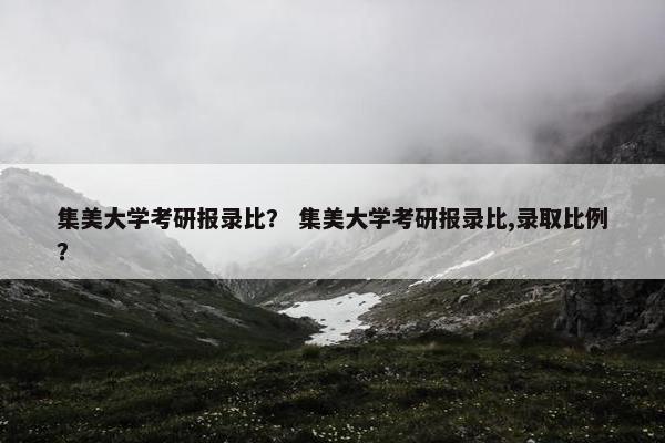 集美大学考研报录比？ 集美大学考研报录比,录取比例？