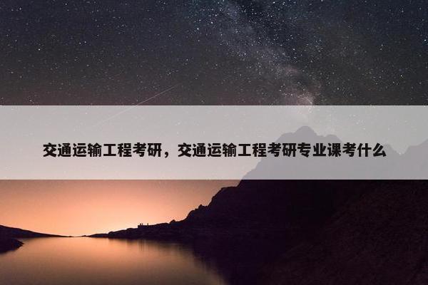 交通运输工程考研，交通运输工程考研专业课考什么