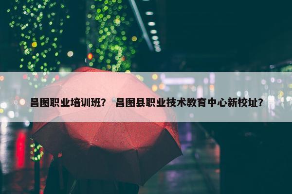 昌图职业培训班？ 昌图县职业技术教育中心新校址？