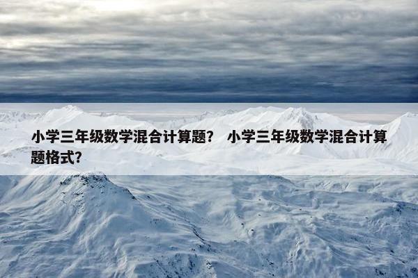 小学三年级数学混合计算题？ 小学三年级数学混合计算题格式？