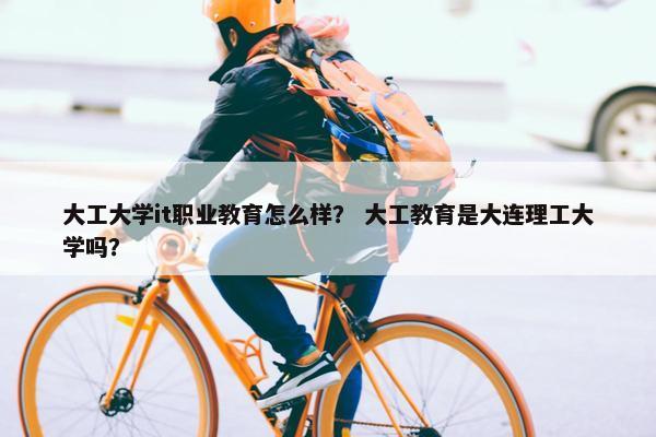 大工大学it职业教育怎么样？ 大工教育是大连理工大学吗？