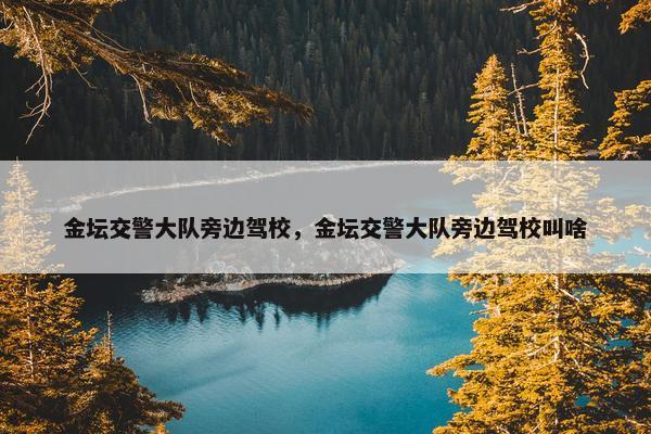 金坛交警大队旁边驾校，金坛交警大队旁边驾校叫啥