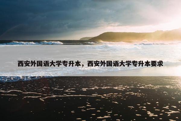 西安外国语大学专升本，西安外国语大学专升本要求