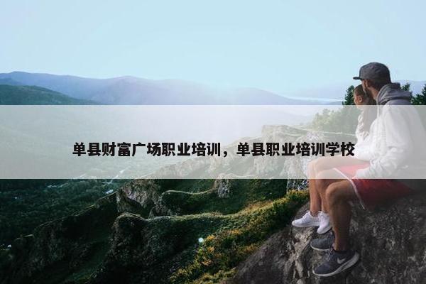 单县财富广场职业培训，单县职业培训学校