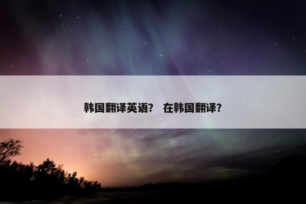 韩国翻译英语？ 在韩国翻译？