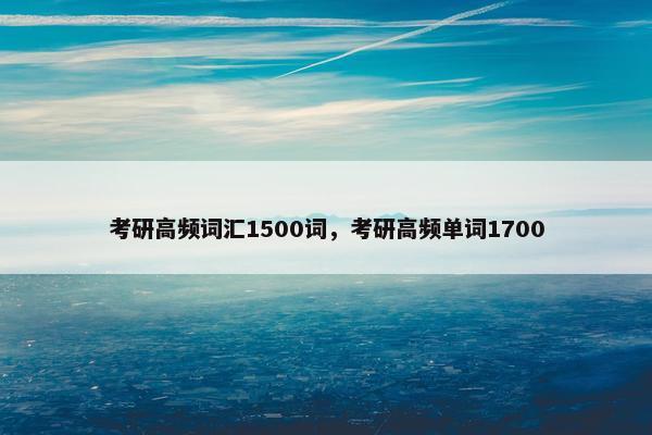 考研高频词汇1500词，考研高频单词1700