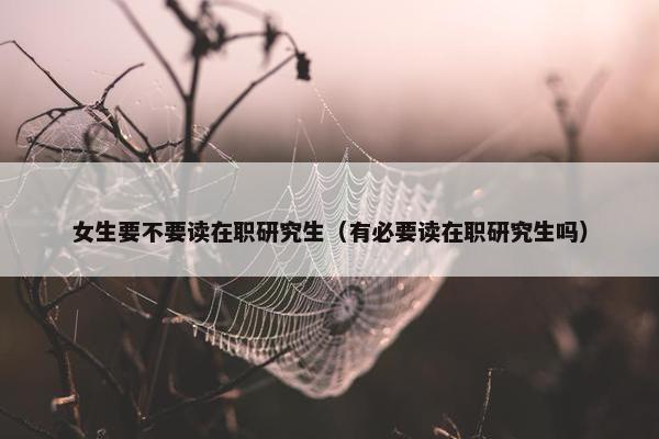 女生要不要读在职研究生（有必要读在职研究生吗）