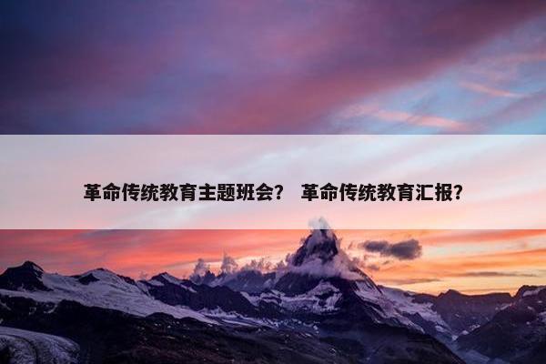 革命传统教育主题班会？ 革命传统教育汇报？