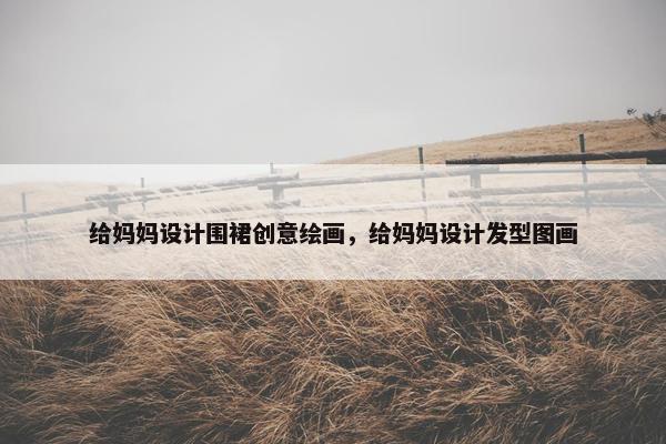 给妈妈设计围裙创意绘画，给妈妈设计发型图画