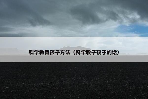 科学教育孩子方法（科学教子孩子的话）