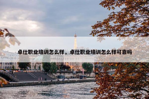 卓仕职业培训怎么样，卓仕职业培训怎么样可靠吗