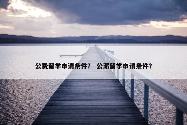 公费留学申请条件？ 公派留学申请条件？