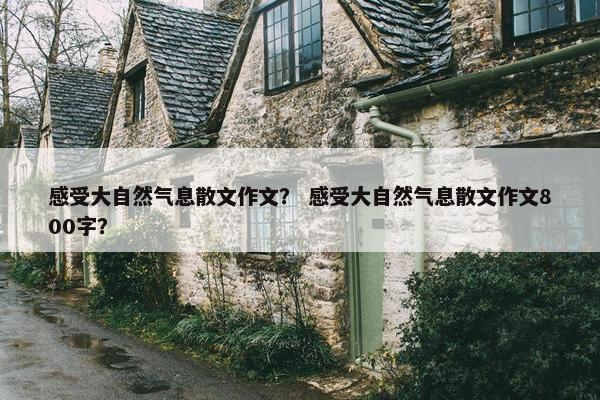 感受大自然气息散文作文？ 感受大自然气息散文作文800字？