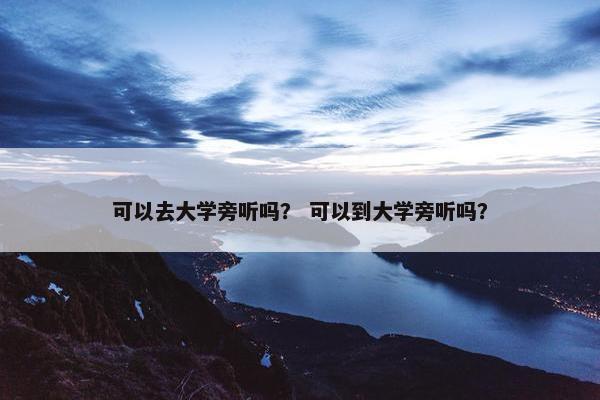 可以去大学旁听吗？ 可以到大学旁听吗？