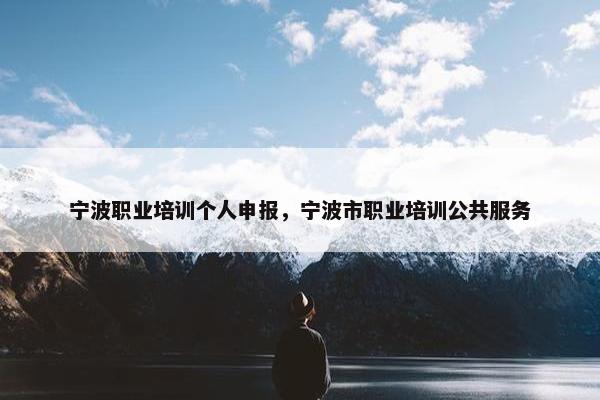 宁波职业培训个人申报，宁波市职业培训公共服务