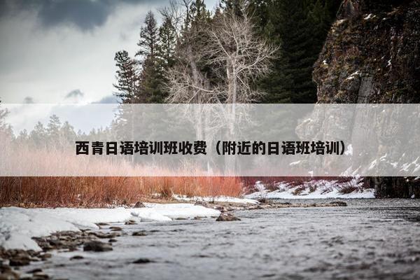 西青日语培训班收费（附近的日语班培训）