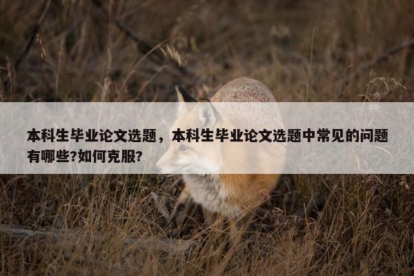 本科生毕业论文选题，本科生毕业论文选题中常见的问题有哪些?如何克服?