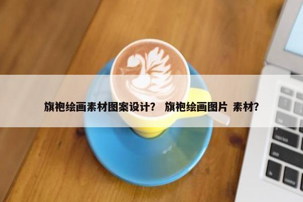 旗袍绘画素材图案设计？ 旗袍绘画图片 素材？