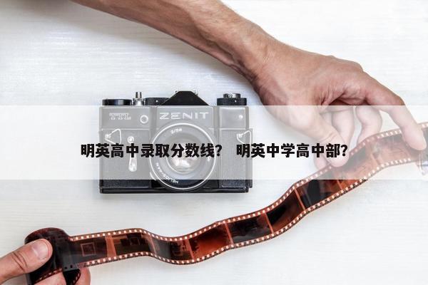 明英高中录取分数线？ 明英中学高中部？