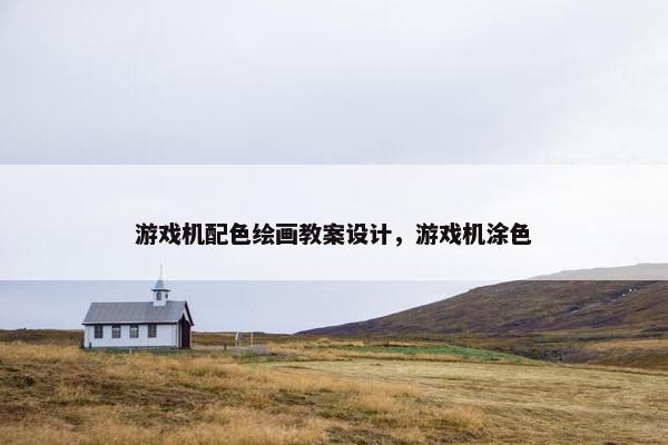 游戏机配色绘画教案设计，游戏机涂色