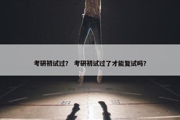 考研初试过？ 考研初试过了才能复试吗？